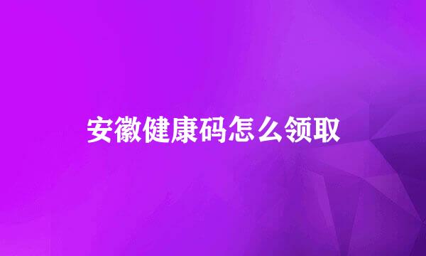 安徽健康码怎么领取