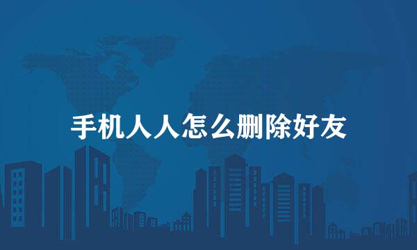 手机人人怎么删除好友