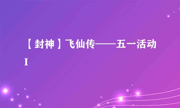 【封神】飞仙传——五一活动I