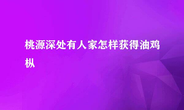 桃源深处有人家怎样获得油鸡枞