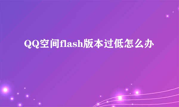 QQ空间flash版本过低怎么办