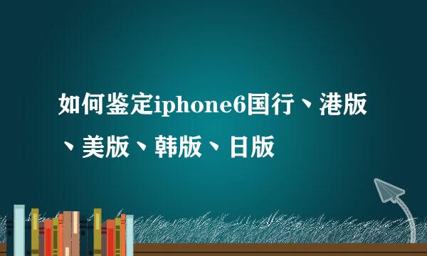 如何鉴定iphone6国行丶港版丶美版丶韩版丶日版