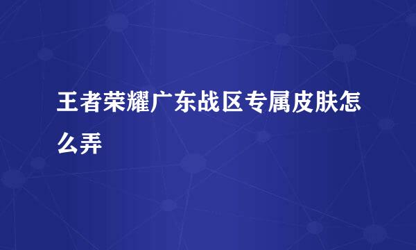 王者荣耀广东战区专属皮肤怎么弄