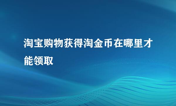 淘宝购物获得淘金币在哪里才能领取