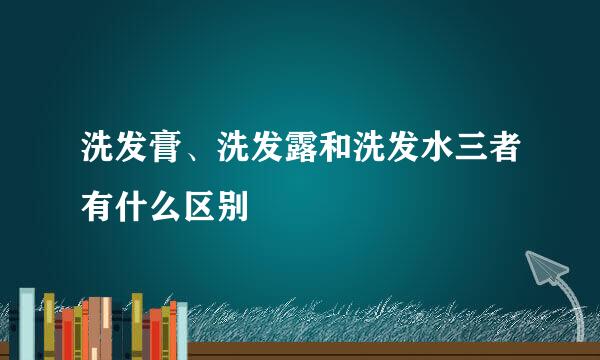 洗发膏、洗发露和洗发水三者有什么区别