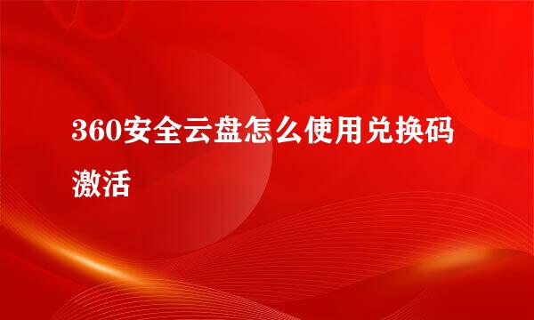 360安全云盘怎么使用兑换码激活