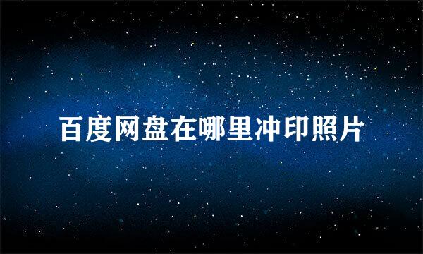 百度网盘在哪里冲印照片