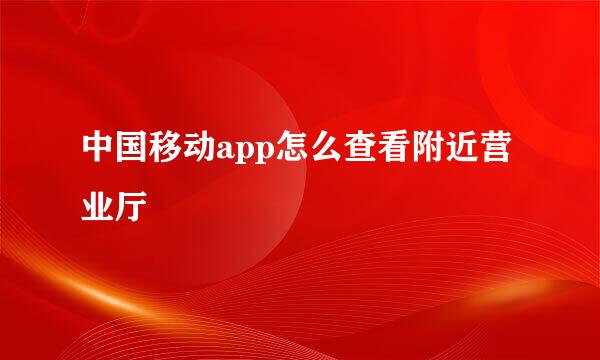 中国移动app怎么查看附近营业厅