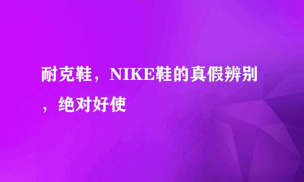 耐克鞋，NIKE鞋的真假辨别，绝对好使