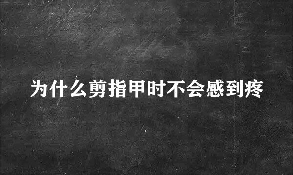 为什么剪指甲时不会感到疼