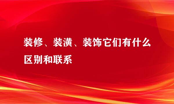 装修、装潢、装饰它们有什么区别和联系