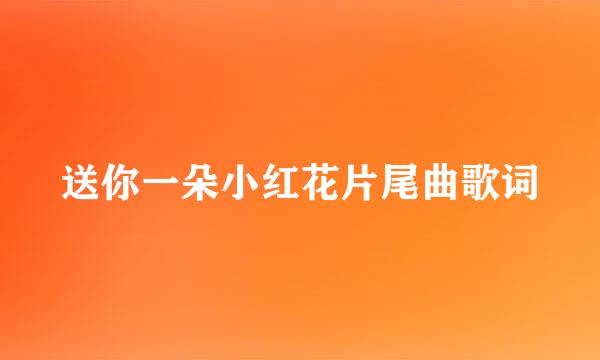 送你一朵小红花片尾曲歌词