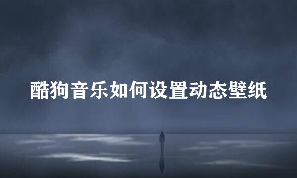酷狗音乐如何设置动态壁纸