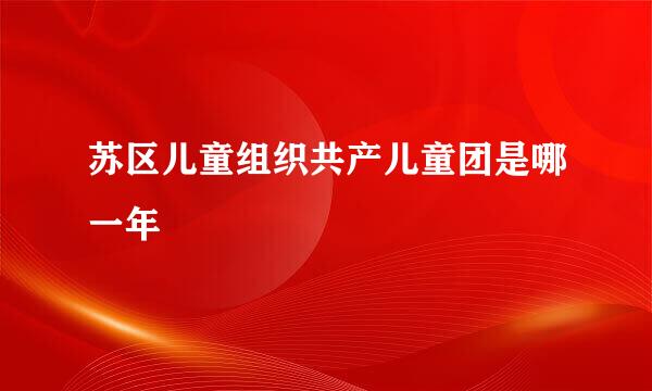 苏区儿童组织共产儿童团是哪一年