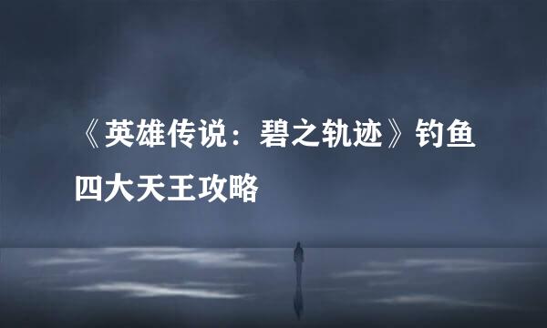 《英雄传说：碧之轨迹》钓鱼四大天王攻略