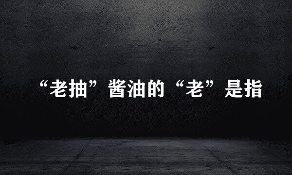 “老抽”酱油的“老”是指