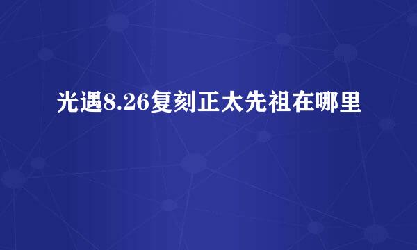 光遇8.26复刻正太先祖在哪里
