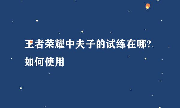 王者荣耀中夫子的试练在哪?如何使用