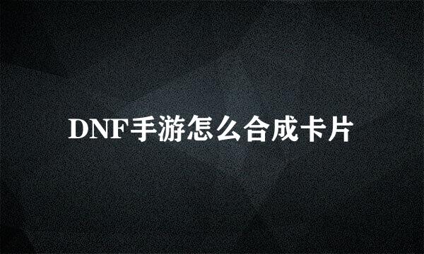 DNF手游怎么合成卡片