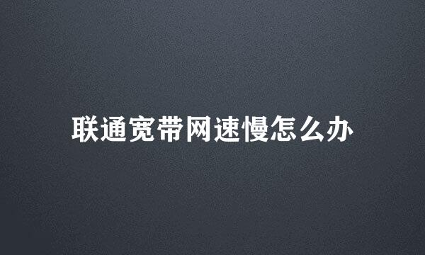 联通宽带网速慢怎么办
