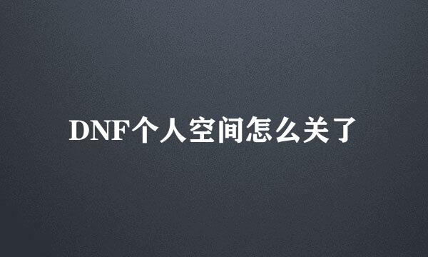 DNF个人空间怎么关了