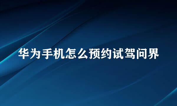 华为手机怎么预约试驾问界