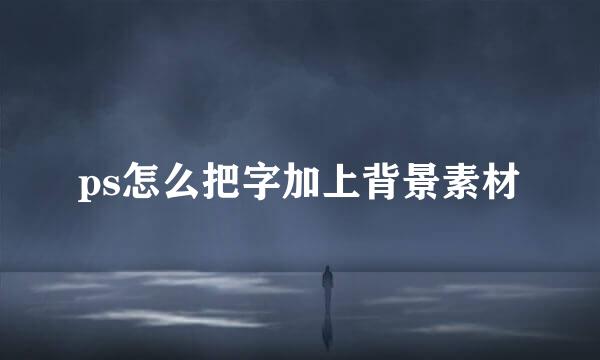 ps怎么把字加上背景素材