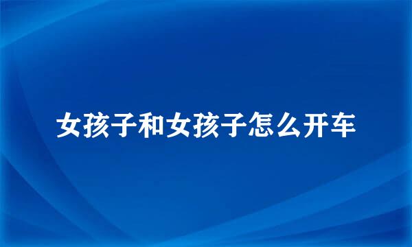 女孩子和女孩子怎么开车