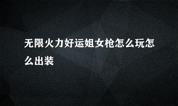 无限火力好运姐女枪怎么玩怎么出装