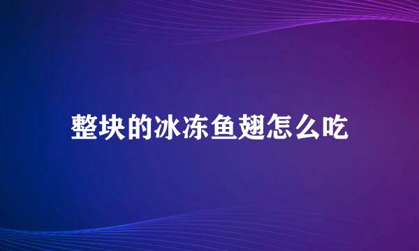 整块的冰冻鱼翅怎么吃