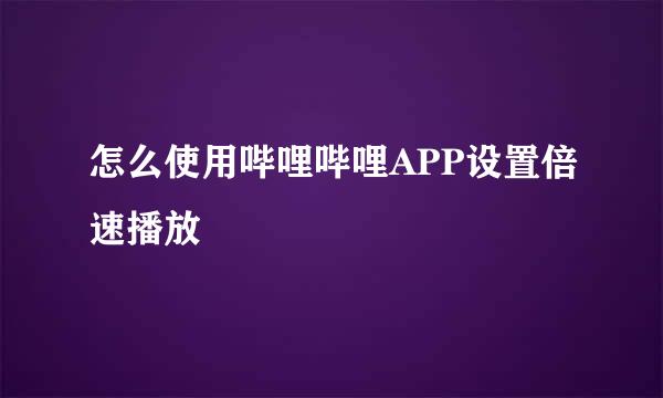 怎么使用哔哩哔哩APP设置倍速播放