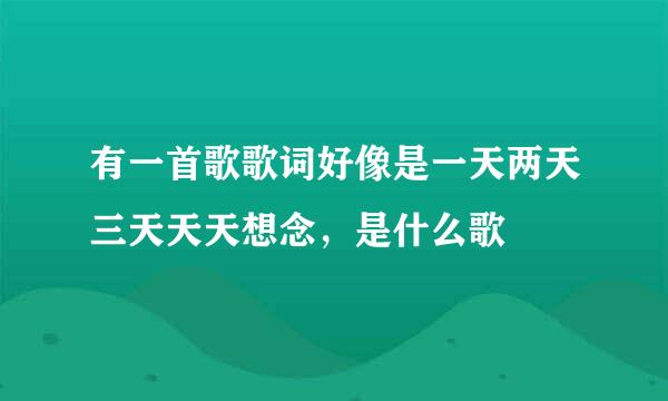 有一首歌歌词好像是一天两天三天天天想念，是什么歌