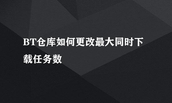 BT仓库如何更改最大同时下载任务数