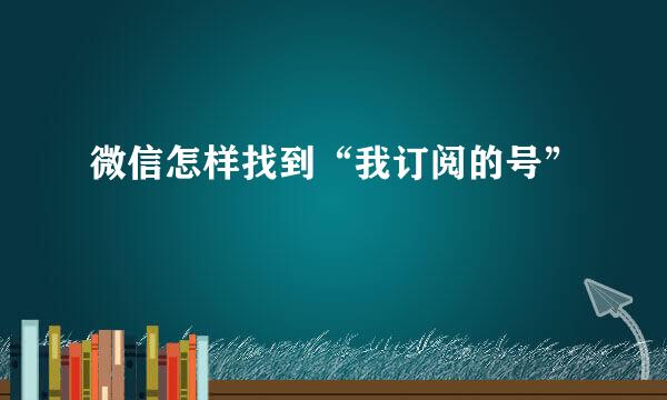 微信怎样找到“我订阅的号”