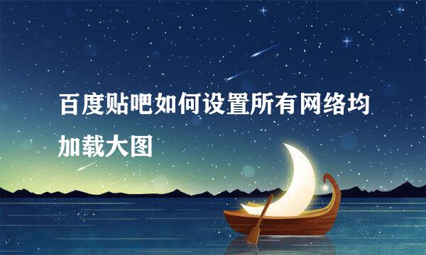 百度贴吧如何设置所有网络均加载大图