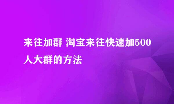 来往加群 淘宝来往快速加500人大群的方法