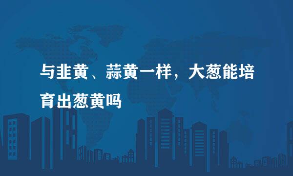 与韭黄、蒜黄一样,大葱能培育出葱黄吗
