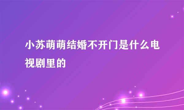小苏萌萌结婚不开门是什么电视剧里的