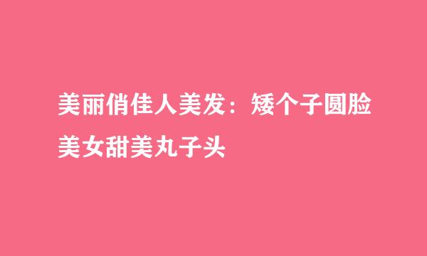 美丽俏佳人美发：矮个子圆脸美女甜美丸子头