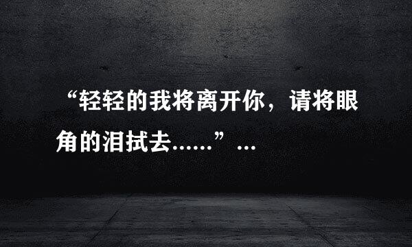 “轻轻的我将离开你，请将眼角的泪拭去......”是哪首歌的歌词?是谁唱的
