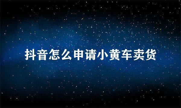 抖音怎么申请小黄车卖货
