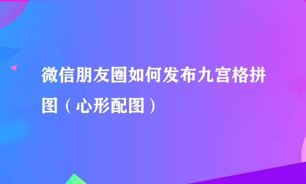 微信朋友圈如何发布九宫格拼图（心形配图）