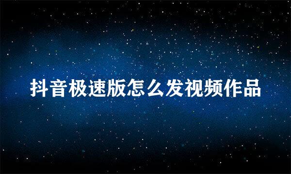 抖音极速版怎么发视频作品