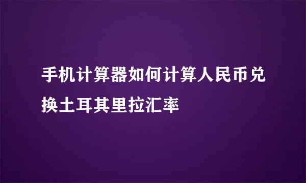 手机计算器如何计算人民币兑换土耳其里拉汇率