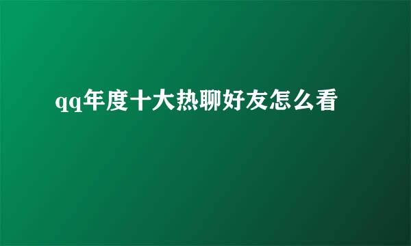 qq年度十大热聊好友怎么看