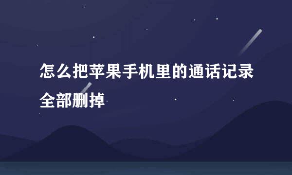 怎么把苹果手机里的通话记录全部删掉