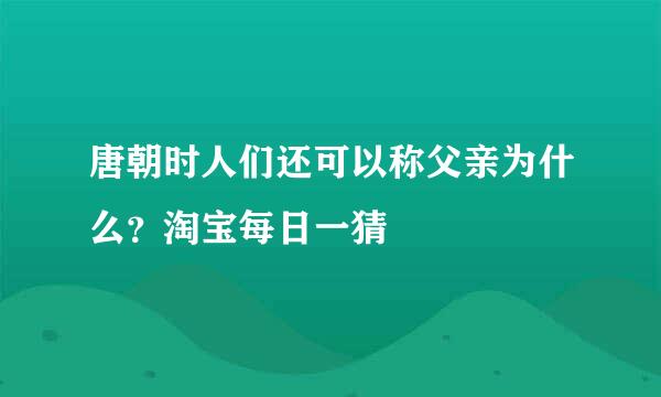 唐朝时人们还可以称父亲为什么？淘宝每日一猜
