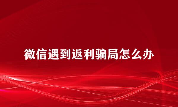 微信遇到返利骗局怎么办