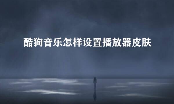 酷狗音乐怎样设置播放器皮肤