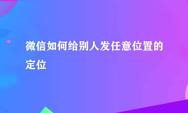微信如何给别人发任意位置的定位